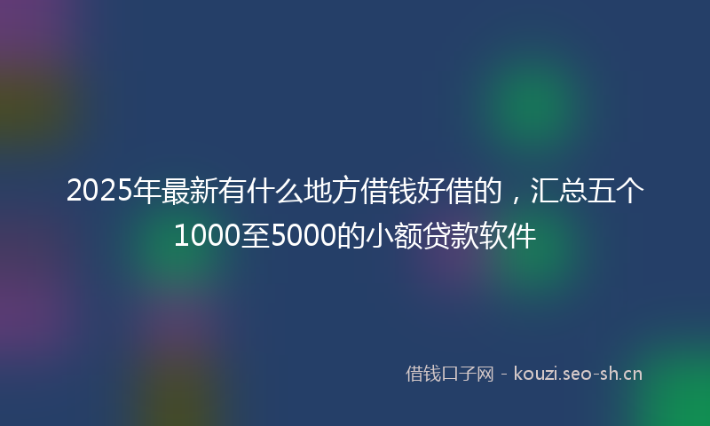 2025年最新有什么地方借钱好借的，汇总五个1000至5000的小额贷款软件