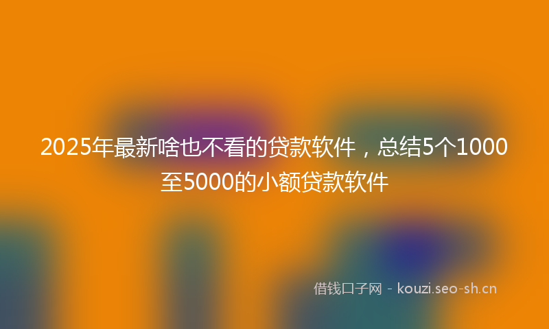2025年最新啥也不看的贷款软件，总结5个1000至5000的小额贷款软件