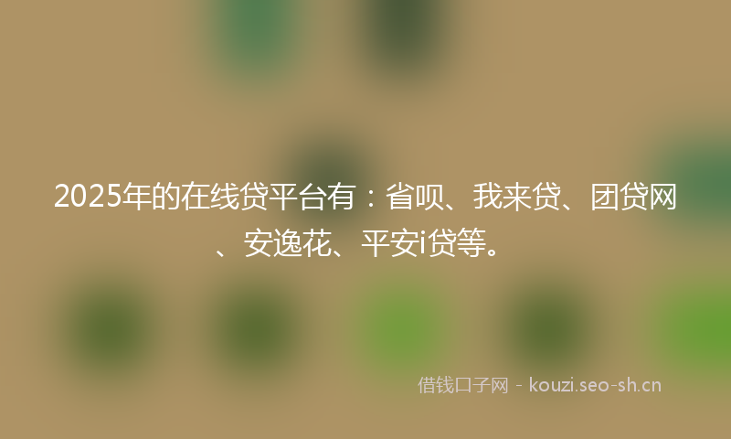 2025年的在线贷平台有：省呗、我来贷、团贷网、安逸花、平安i贷等。
