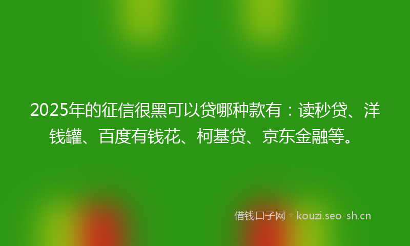 2025年的征信很黑可以贷哪种款有：读秒贷、洋钱罐、百度有钱花、柯基贷、京东金融等。