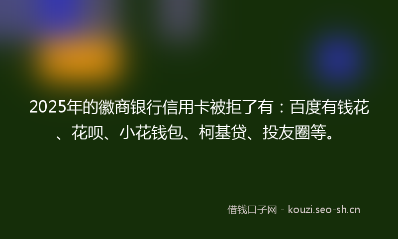 2025年的徽商银行信用卡被拒了有：百度有钱花、花呗、小花钱包、柯基贷、投友圈等。