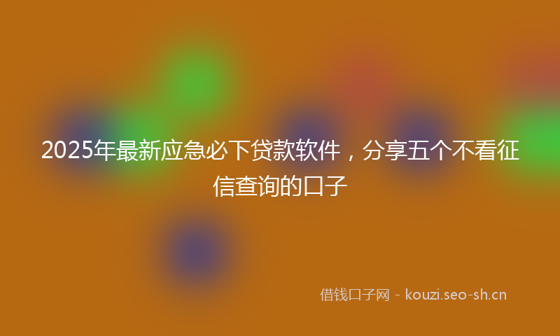 2025年最新应急必下贷款软件，分享五个不看征信查询的口子
