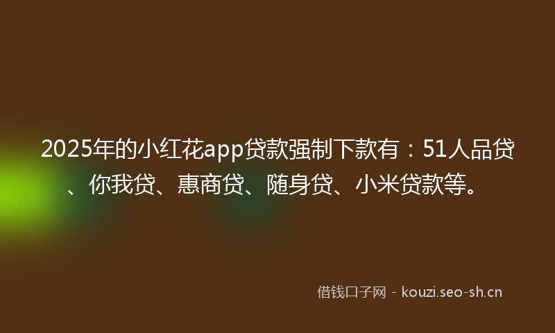 2025年的小红花app贷款强制下款有：51人品贷、你我贷、惠商贷、随身贷、小米贷款等。