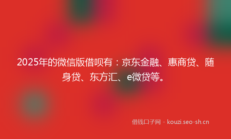 2025年的微信版借呗有：京东金融、惠商贷、随身贷、东方汇、e微贷等。