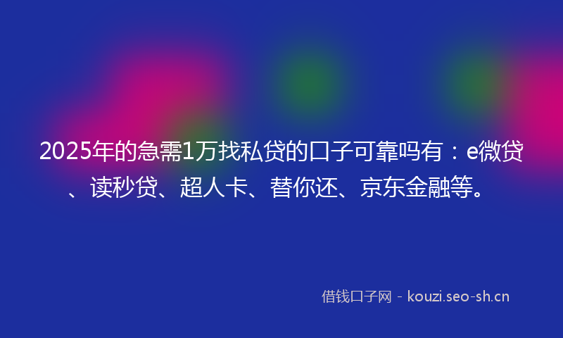2025年的急需1万找私贷的口子可靠吗有：e微贷、读秒贷、超人卡、替你还、京东金融等。
