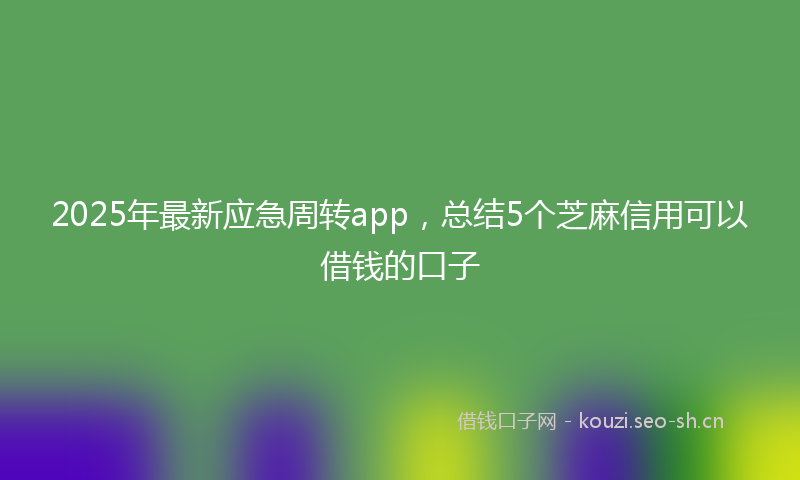 2025年最新应急周转app,总结5个芝麻信用可以借钱的口子