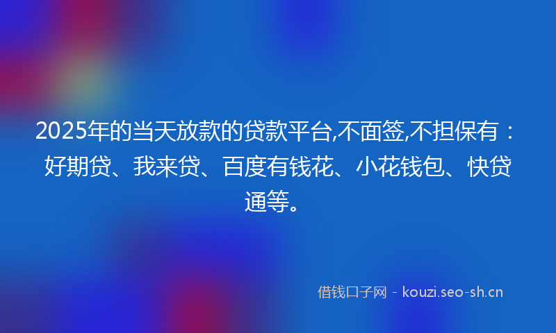 2025年的当天放款的贷款平台,不面签,不担保有：好期贷、我来贷、百度有钱花、小花钱包、快贷通等。