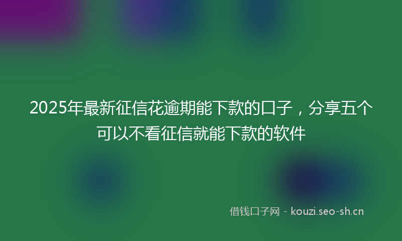 2025年最新征信花逾期能下款的口子，分享五个可以不看征信就能下款的软件