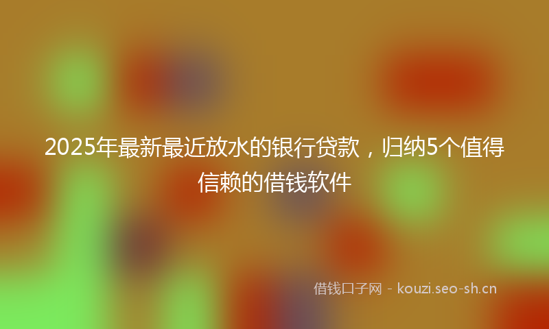 2025年最新最近放水的银行贷款，归纳5个值得信赖的借钱软件
