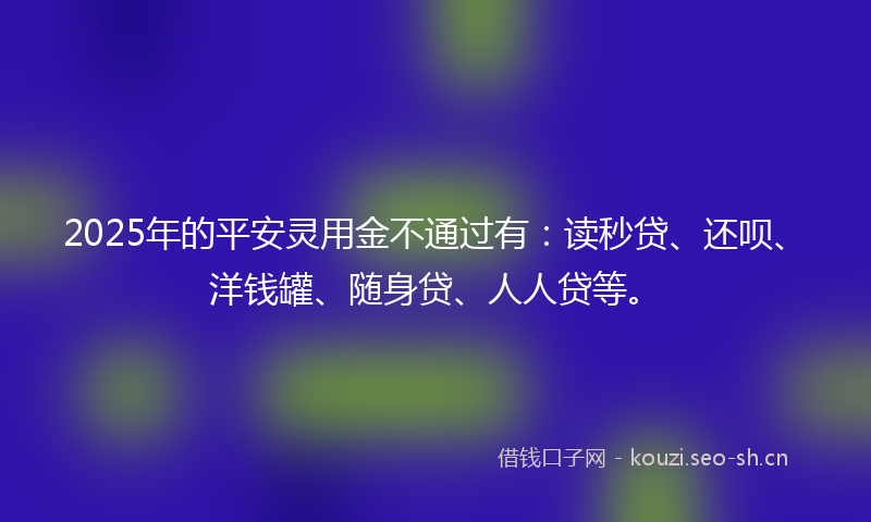 2025年的平安灵用金不通过有：读秒贷、还呗、洋钱罐、随身贷、人人贷等。