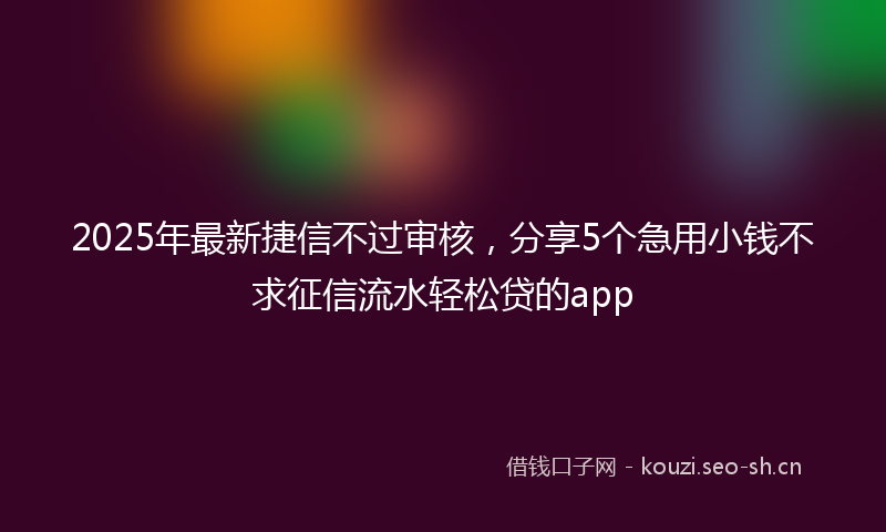 2025年最新捷信不过审核，分享5个急用小钱不求征信流水轻松贷的app