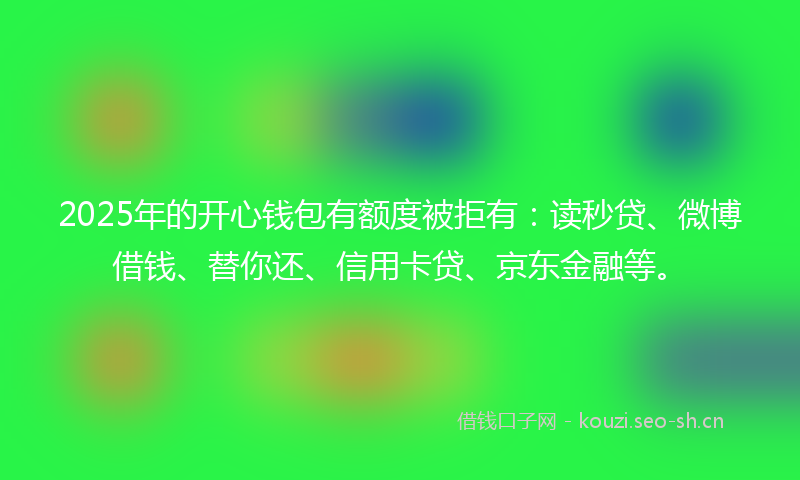2025年的开心钱包有额度被拒有：读秒贷、微博借钱、替你还、信用卡贷、京东金融等。
