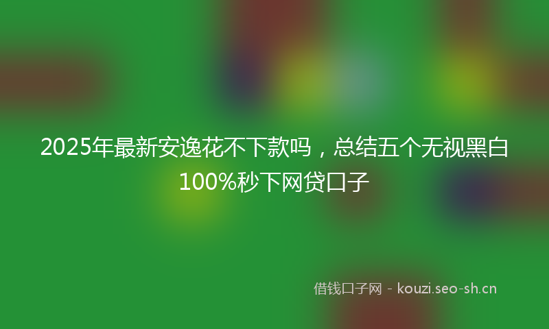 2025年最新安逸花不下款吗，总结五个无视黑白100%秒下网贷口子