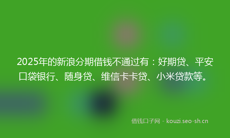 2025年的新浪分期借钱不通过有：好期贷、平安口袋银行、随身贷、维信卡卡贷、小米贷款等。