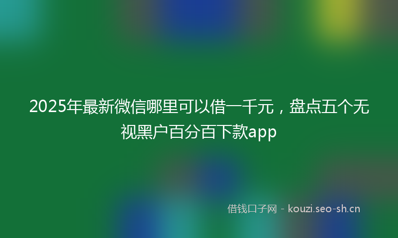2025年最新微信哪里可以借一千元，盘点五个无视黑户百分百下款app