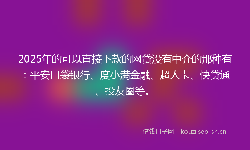 2025年的可以直接下款的网贷没有中介的那种有：平安口袋银行、度小满金融、超人卡、快贷通、投友圈等。