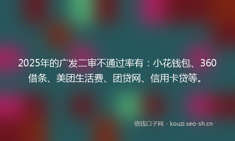 2025年的广发二审不通过率有：小花钱包、360借条、美团生活费、团贷网、信用卡贷等。