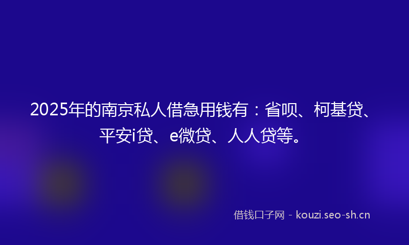 2025年的南京私人借急用钱有：省呗、柯基贷、平安i贷、e微贷、人人贷等。