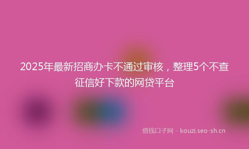 2025年最新招商办卡不通过审核，整理5个不查征信好下款的网贷平台