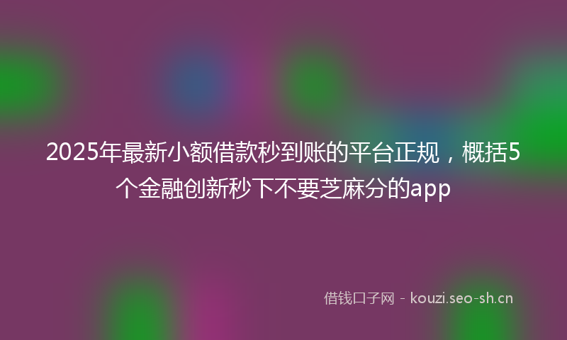 2025年最新小额借款秒到账的平台正规，概括5个金融创新秒下不要芝麻分的app