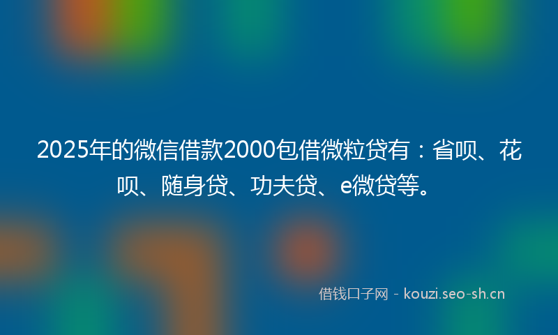 2025年的微信借款2000包借微粒贷有：省呗、花呗、随身贷、功夫贷、e微贷等。