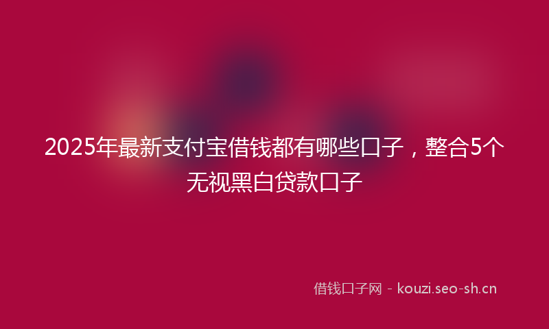 2025年最新支付宝借钱都有哪些口子，整合5个无视黑白贷款口子