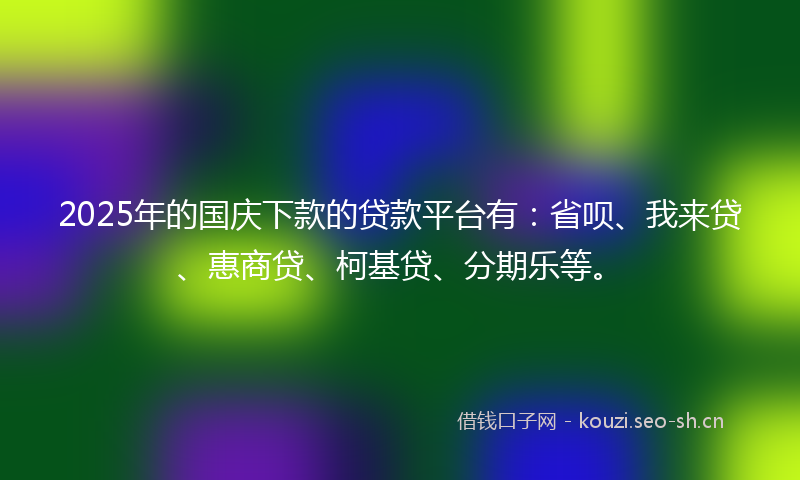 2025年的国庆下款的贷款平台有:省呗、我来贷、惠商贷、柯基贷、分期乐等。
