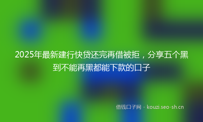 2025年最新建行快贷还完再借被拒，分享五个黑到不能再黑都能下款的口子