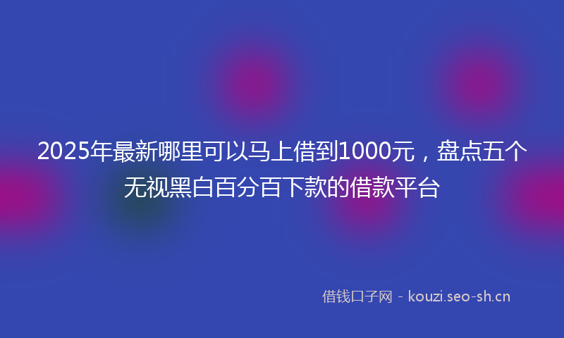 2025年最新哪里可以马上借到1000元，盘点五个无视黑白百分百下款的借款平台