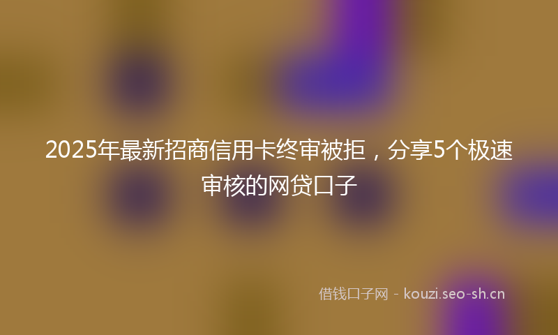 2025年最新招商信用卡终审被拒，分享5个极速审核的网贷口子