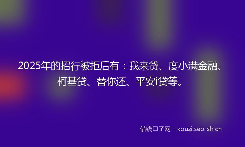 2025年的招行被拒后有：我来贷、度小满金融、柯基贷、替你还、平安i贷等。