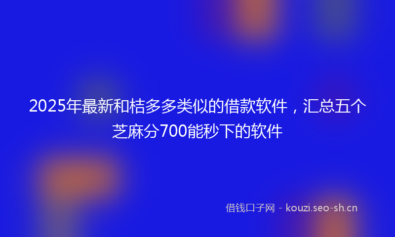 2025年最新和桔多多类似的借款软件，汇总五个芝麻分700能秒下的软件