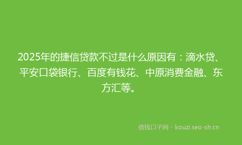 2025年的捷信贷款不过是什么原因有：滴水贷、平安口袋银行、百度有钱花、中原消费金融、东方汇等。