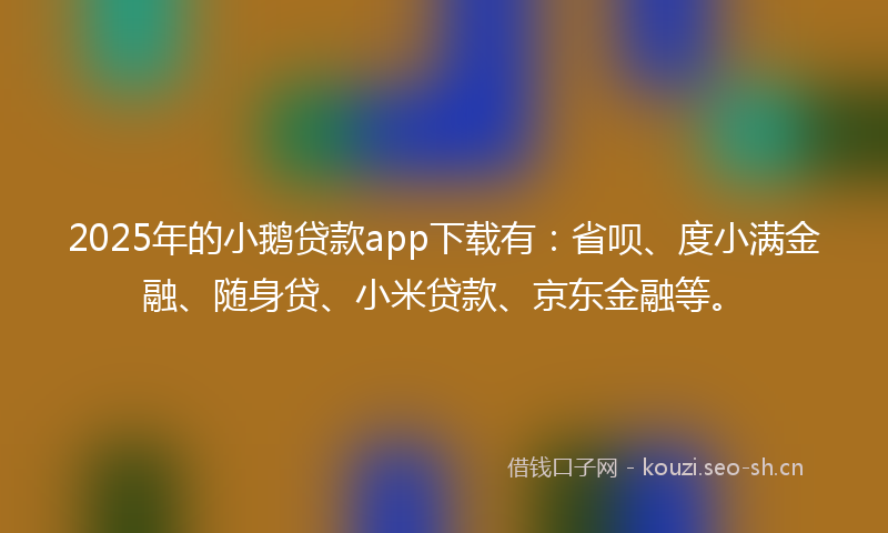 2025年的小鹅贷款app下载有：省呗、度小满金融、随身贷、小米贷款、京东金融等。
