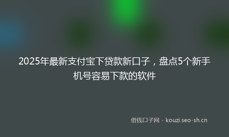 2025年最新支付宝下贷款新口子，盘点5个新手机号容易下款的软件