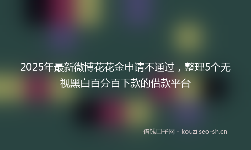 2025年最新微博花花金申请不通过，整理5个无视黑白百分百下款的借款平台