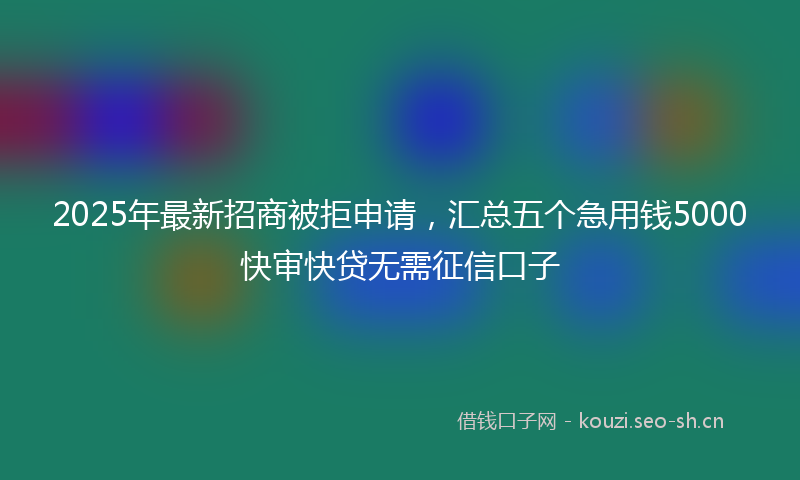2025年最新招商被拒申请，汇总五个急用钱5000快审快贷无需征信口子