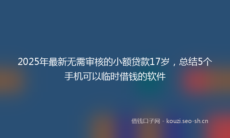 2025年最新无需审核的小额贷款17岁，总结5个手机可以临时借钱的软件
