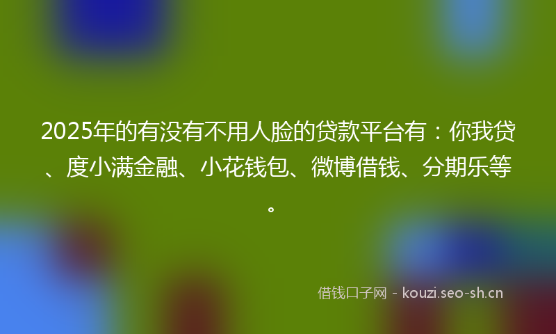2025年的有没有不用人脸的贷款平台有：你我贷、度小满金融、小花钱包、微博借钱、分期乐等。