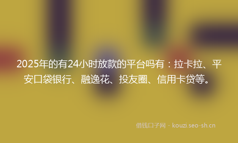 2025年的有24小时放款的平台吗有：拉卡拉、平安口袋银行、融逸花、投友圈、信用卡贷等。