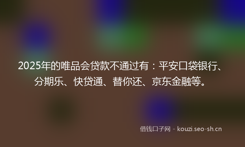 2025年的唯品会贷款不通过有：平安口袋银行、分期乐、快贷通、替你还、京东金融等。