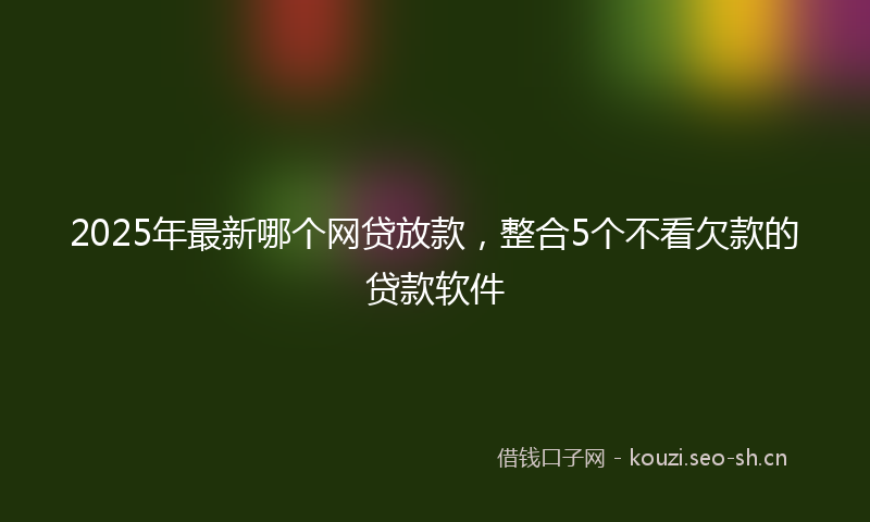 2025年最新哪个网贷放款，整合5个不看欠款的贷款软件