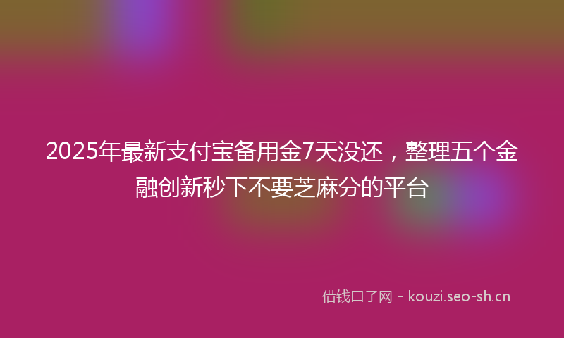 2025年最新支付宝备用金7天没还，整理五个金融创新秒下不要芝麻分的平台