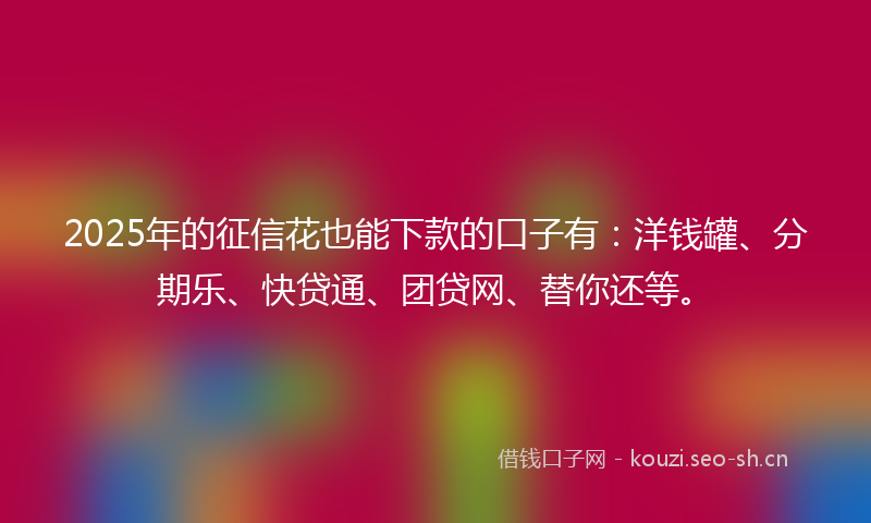 2025年的征信花也能下款的口子有：洋钱罐、分期乐、快贷通、团贷网、替你还等。