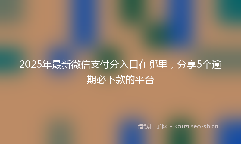 2025年最新微信支付分入口在哪里，分享5个逾期必下款的平台