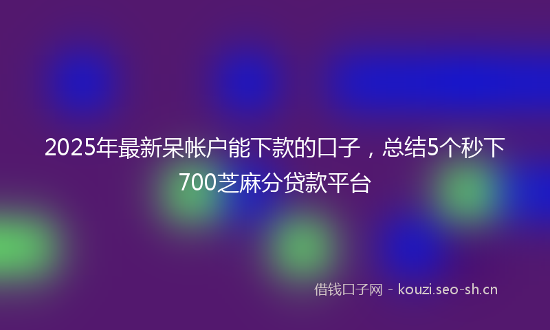 2025年最新呆帐户能下款的口子，总结5个秒下700芝麻分贷款平台