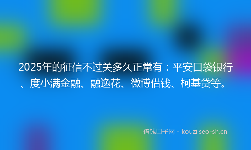 2025年的征信不过关多久正常有：平安口袋银行、度小满金融、融逸花、微博借钱、柯基贷等。
