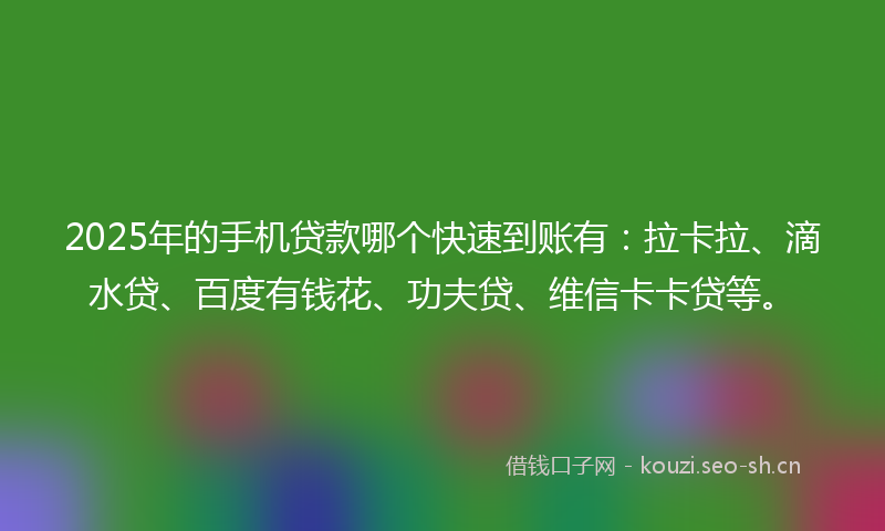 2025年的手机贷款哪个快速到账有：拉卡拉、滴水贷、百度有钱花、功夫贷、维信卡卡贷等。