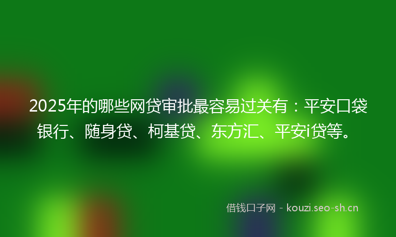 2025年的哪些网贷审批最容易过关有：平安口袋银行、随身贷、柯基贷、东方汇、平安i贷等。