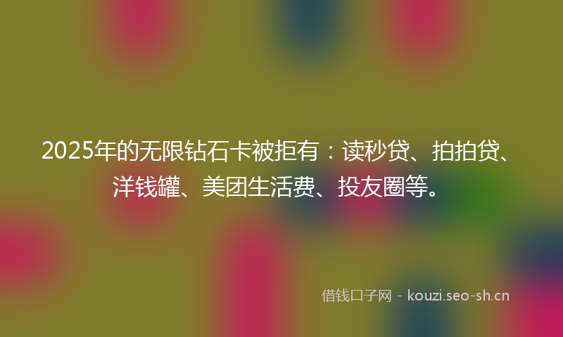2025年的无限钻石卡被拒有：读秒贷、拍拍贷、洋钱罐、美团生活费、投友圈等。
